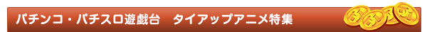 パチンコ・パチスロ遊戯台タイアップアニメ特集